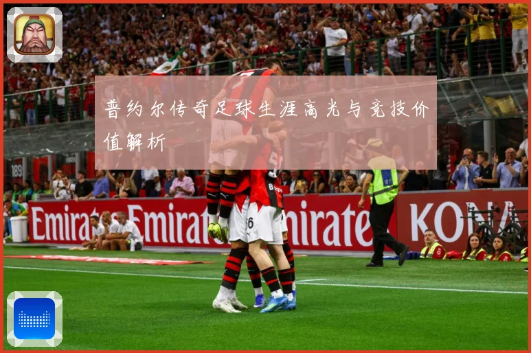普约尔传奇足球生涯高光与竞技价值解析