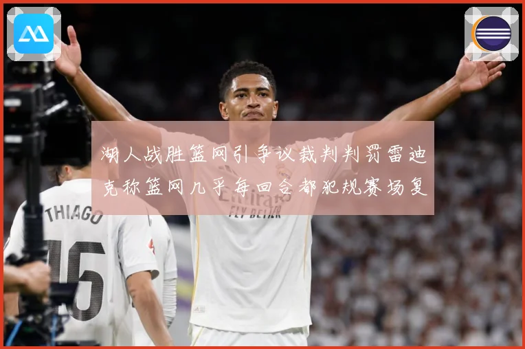 湖人战胜篮网引争议裁判判罚雷迪克称篮网几乎每回合都犯规赛场复盘