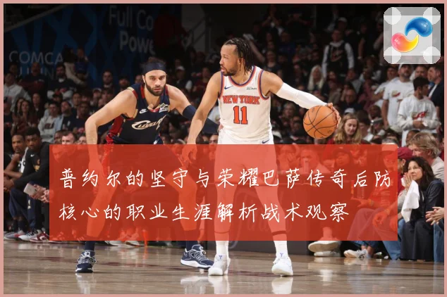 普约尔的坚守与荣耀巴萨传奇后防核心的职业生涯解析战术观察