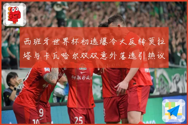 西班牙世界杯初选爆冷大反转莫拉塔与卡瓦哈尔双双意外落选引热议战术观察