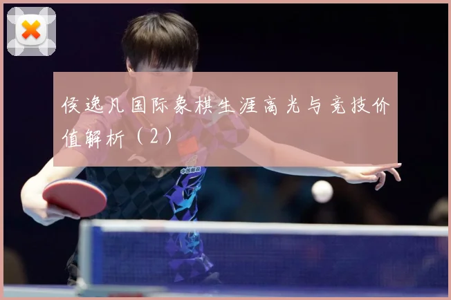侯逸凡国际象棋生涯高光与竞技价值解析（2）