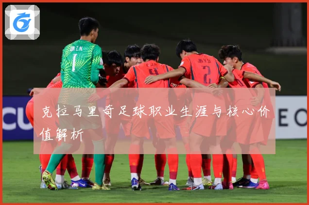 克拉马里奇足球职业生涯与核心价值解析
