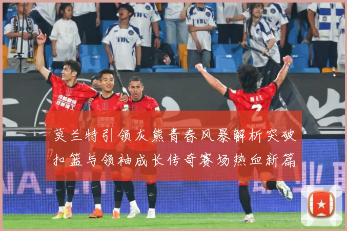 莫兰特引领灰熊青春风暴解析突破扣篮与领袖成长传奇赛场热血新篇章