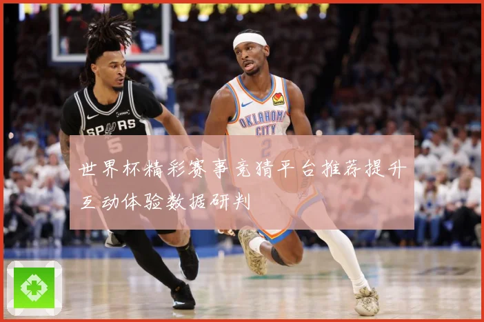 世界杯精彩赛事竞猜平台推荐提升互动体验数据研判
