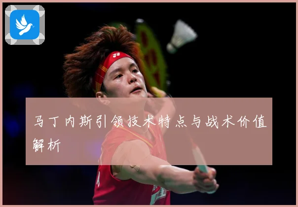 马丁内斯引领技术特点与战术价值解析