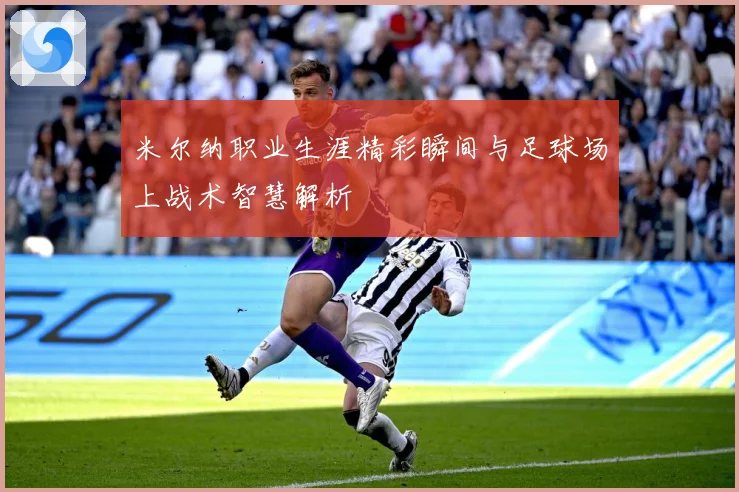 米尔纳职业生涯精彩瞬间与足球场上战术智慧解析