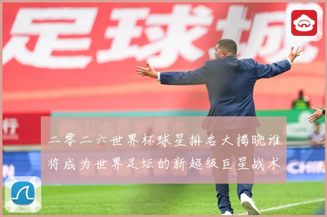 二零二六世界杯球星排名大揭晓谁将成为世界足坛的新超级巨星战术观察
