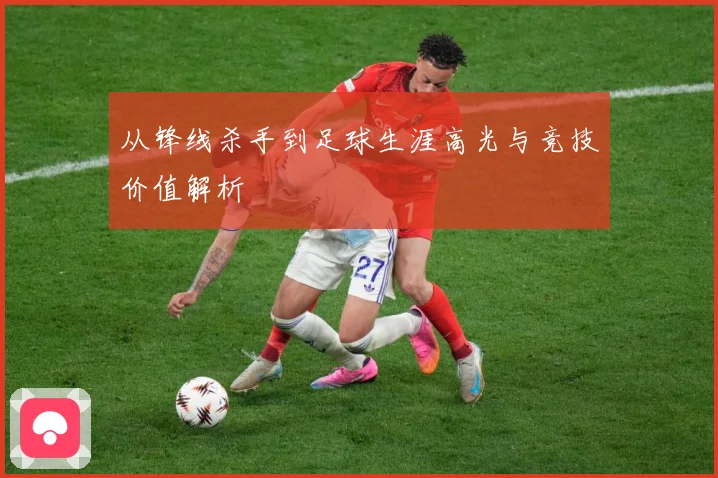 从锋线杀手到足球生涯高光与竞技价值解析