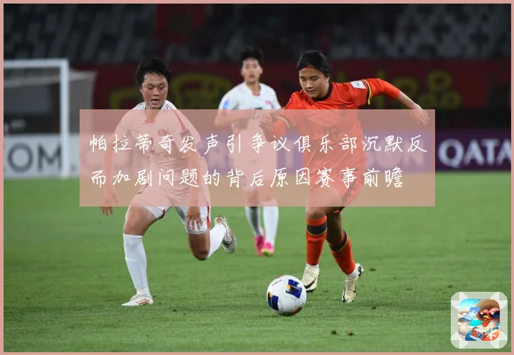帕拉蒂奇发声引争议俱乐部沉默反而加剧问题的背后原因赛事前瞻