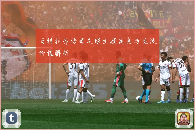 马特拉齐传奇足球生涯高光与竞技价值解析