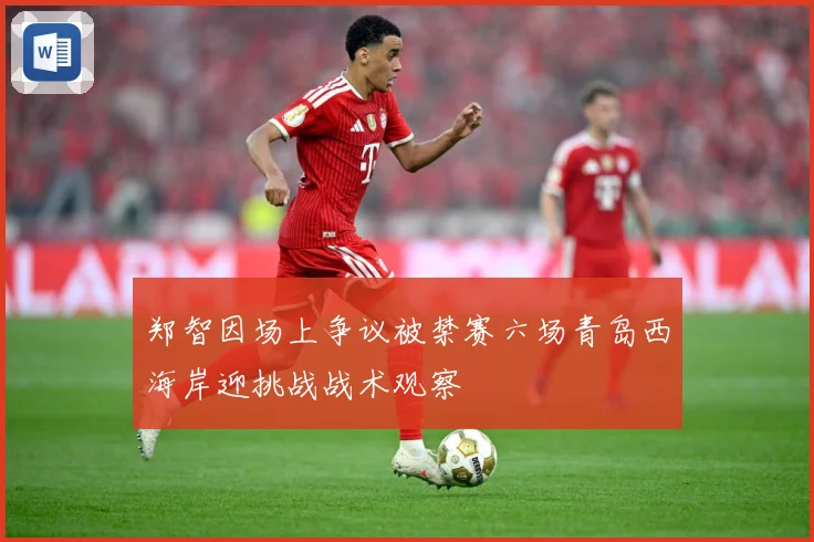 郑智因场上争议被禁赛六场青岛西海岸迎挑战战术观察