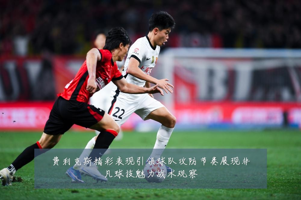 费利克斯精彩表现引领球队攻防节奏展现非凡球技魅力战术观察