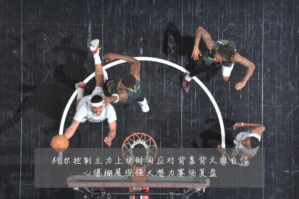 科尔控制主力上场时间应对背靠背文班自信心爆棚展现强大潜力赛场复盘