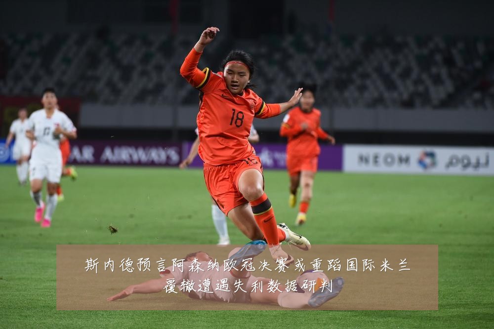 斯内德预言阿森纳欧冠决赛或重蹈国际米兰覆辙遭遇失利数据研判