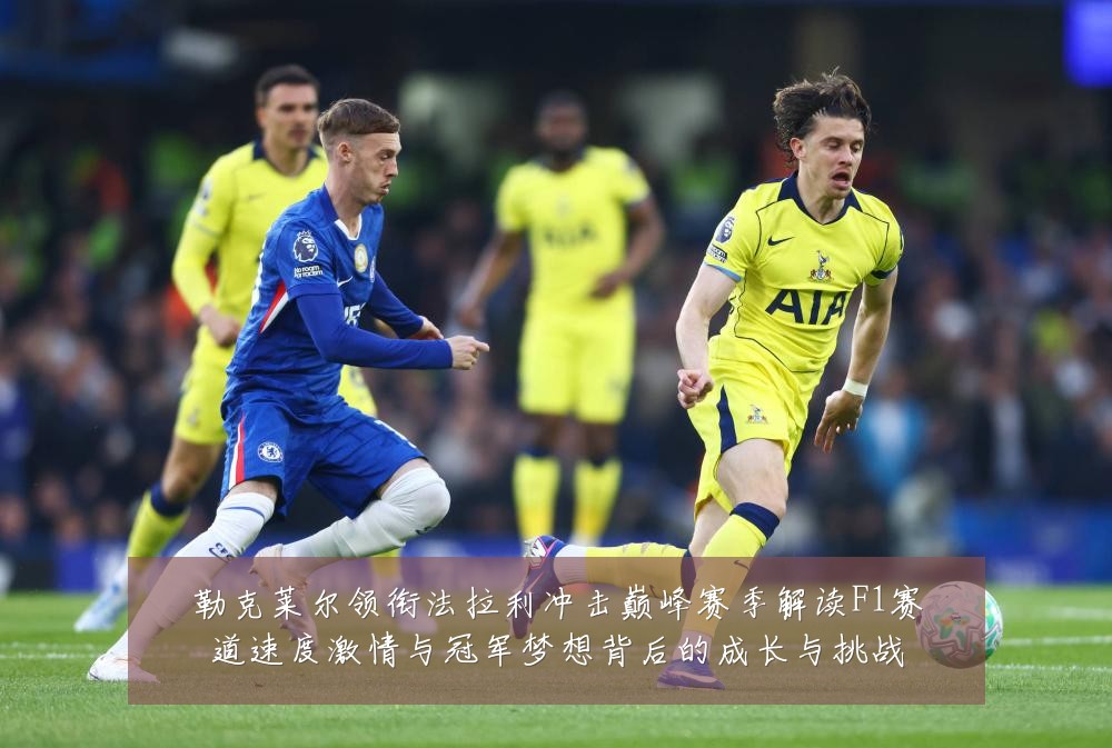 勒克莱尔领衔法拉利冲击巅峰赛季解读F1赛道速度激情与冠军梦想背后的成长与挑战
